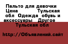 Пальто для девочки › Цена ­ 1 000 - Тульская обл. Одежда, обувь и аксессуары » Другое   . Тульская обл.